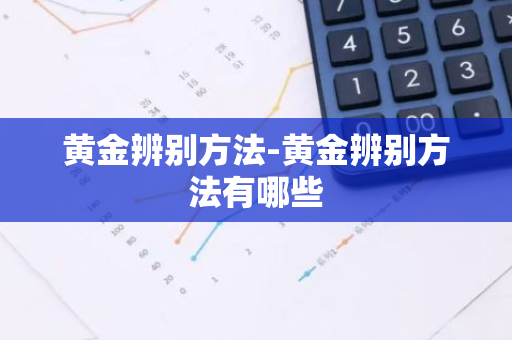 黄金辨别方法-黄金辨别方法有哪些