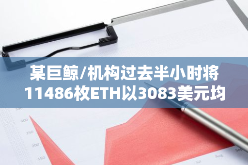 某巨鲸/机构过去半小时将11486枚ETH以3083美元均价全部卖出