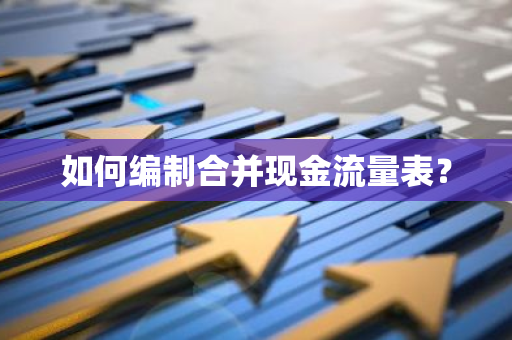 如何编制合并现金流量表？