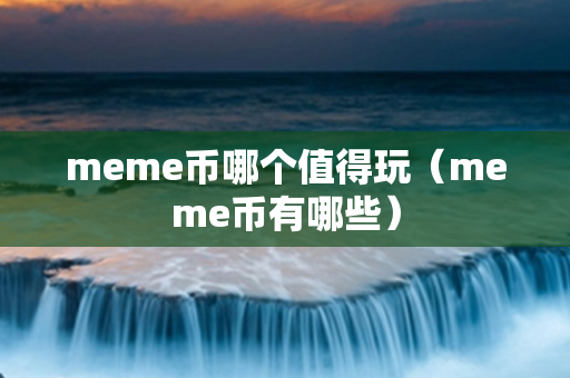 meme币哪个值得玩（meme币有哪些）