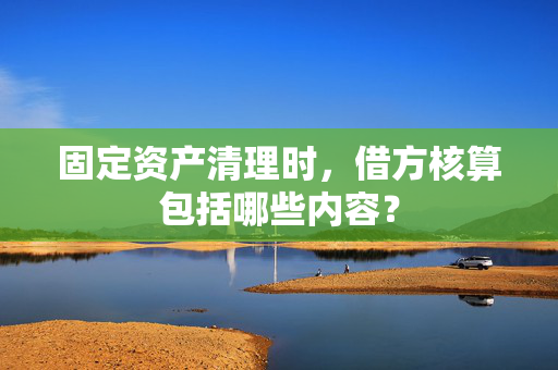 固定资产清理时，借方核算包括哪些内容？