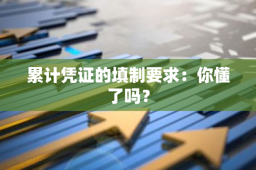 累计凭证的填制要求：你懂了吗？