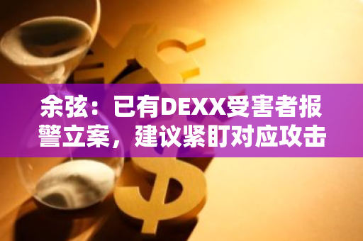 余弦：已有DEXX受害者报警立案，建议紧盯对应攻击者钱包地址