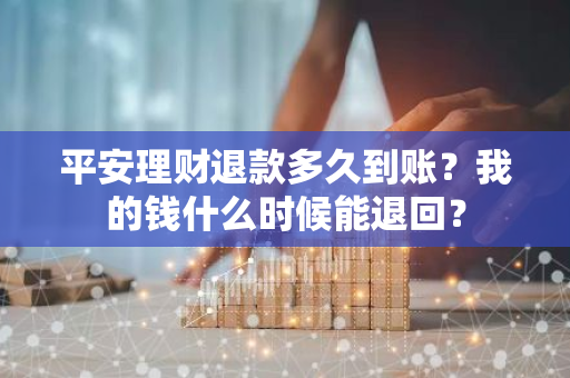 平安理财退款多久到账？我的钱什么时候能退回？