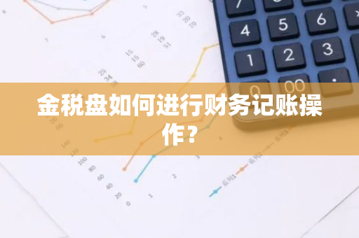 金税盘如何进行财务记账操作？