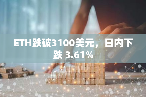 ETH跌破3100美元，日内下跌 3.61%