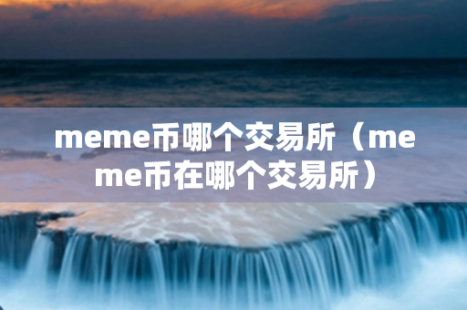 meme币哪个交易所（meme币在哪个交易所）