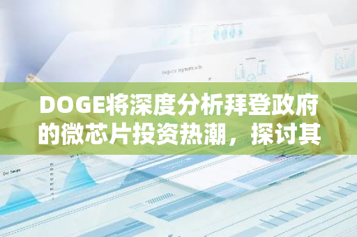 DOGE将深度分析拜登政府的微芯片投资热潮，探讨其对全球科技行业的影响与潜在挑战