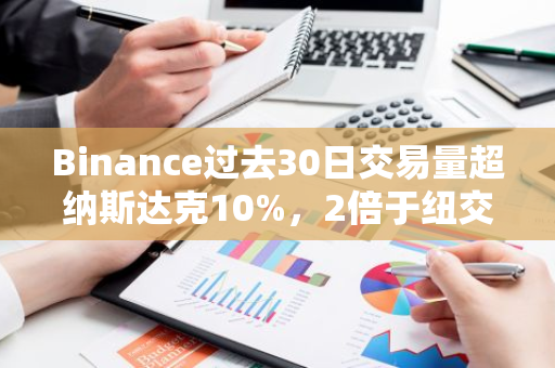 Binance过去30日交易量超纳斯达克10%，2倍于纽交所