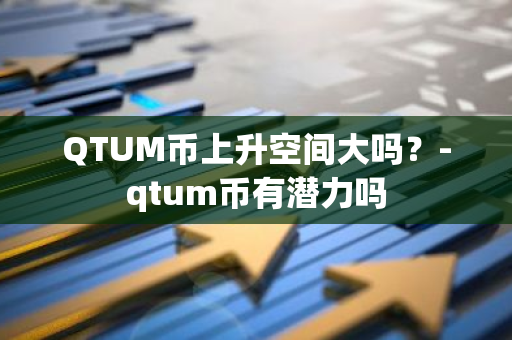 QTUM币上升空间大吗？-qtum币有潜力吗