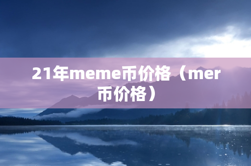 21年meme币价格（mer币价格）