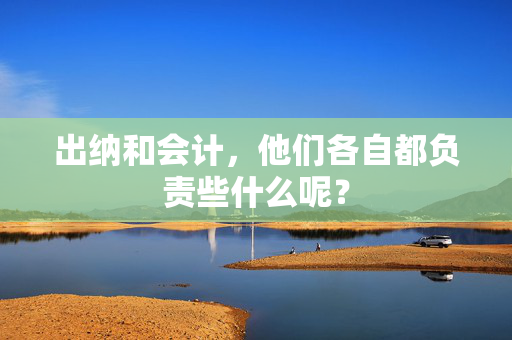 出纳和会计，他们各自都负责些什么呢？