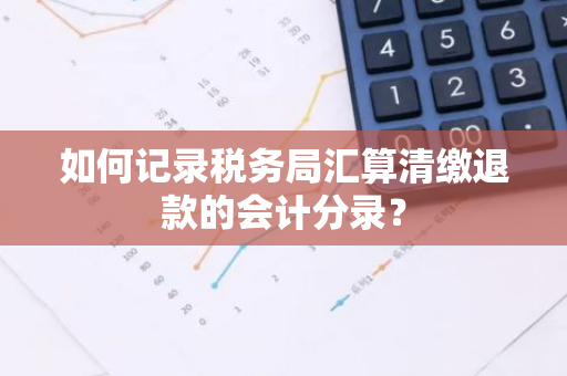 如何记录税务局汇算清缴退款的会计分录？