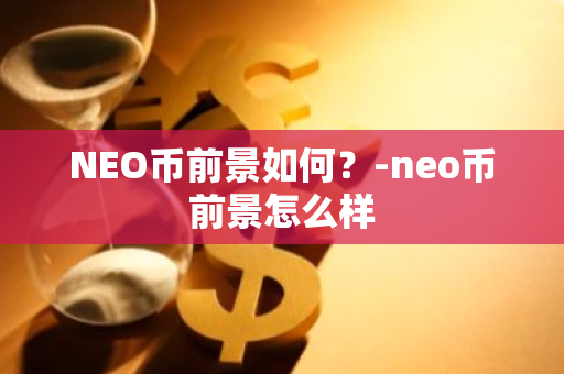 NEO币前景如何？-neo币前景怎么样