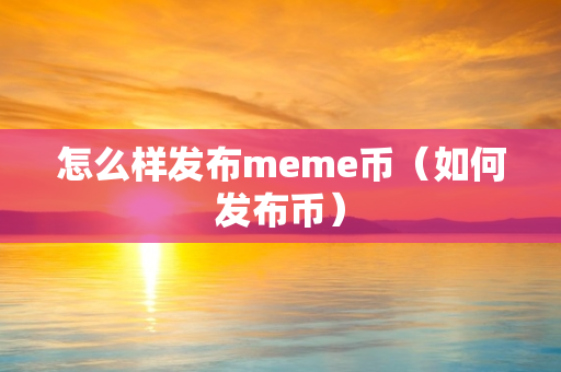 怎么样发布meme币（如何发布币）