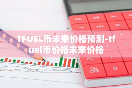 TFUEL币未来价格预测-tfuel币价格未来价格