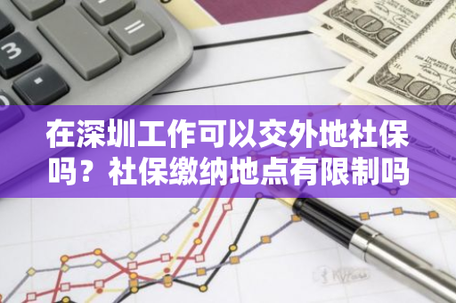 在深圳工作可以交外地社保吗？社保缴纳地点有限制吗？