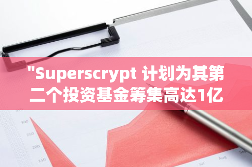 "Superscrypt 计划为其第二个投资基金筹集高达1亿美元的资金，以进一步扩大投资规模和影响力"