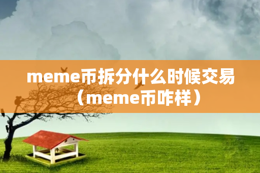 meme币拆分什么时候交易（meme币咋样）