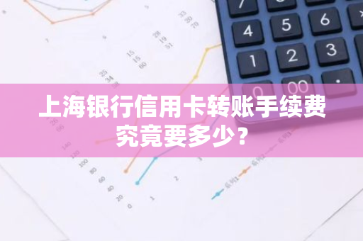 上海银行信用卡转账手续费究竟要多少？