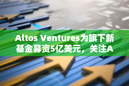 Altos Ventures为旗下新基金募资5亿美元，关注AI、区块链等科技创新领域