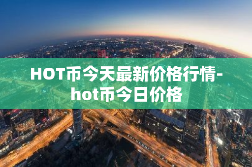 HOT币今天最新价格行情-hot币今日价格