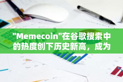 "Memecoin"在谷歌搜索中的热度创下历史新高，成为全球范围内的热门话题