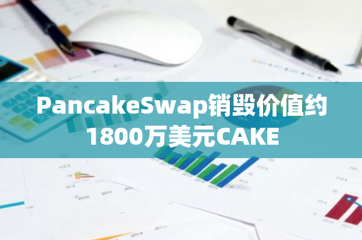 PancakeSwap销毁价值约1800万美元CAKE