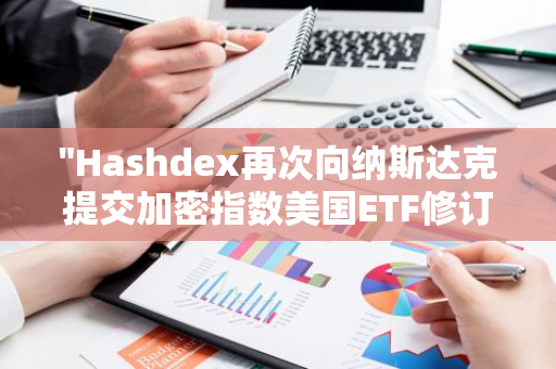 "Hashdex再次向纳斯达克提交加密指数美国ETF修订版S-1申请，展现其在加密货币市场的决心与实力"