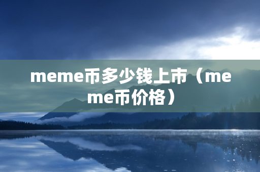 meme币多少钱上市（meme币价格）