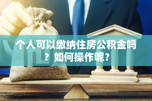 个人可以缴纳住房公积金吗？如何操作呢？