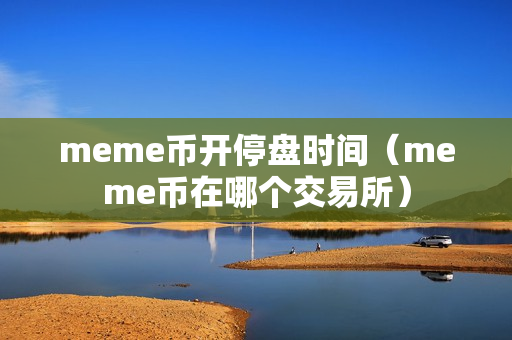 meme币开停盘时间（meme币在哪个交易所）