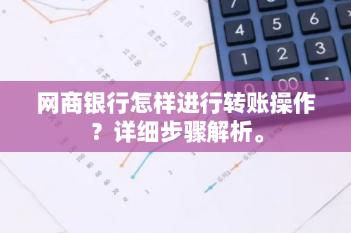 网商银行怎样进行转账操作？详细步骤解析。