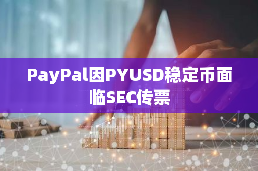 PayPal因PYUSD稳定币面临SEC传票