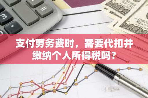 支付劳务费时，需要代扣并缴纳个人所得税吗？