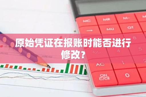 原始凭证在报账时能否进行修改？