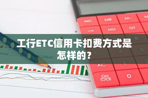 工行ETC信用卡扣费方式是怎样的？