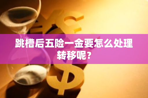 跳槽后五险一金要怎么处理转移呢？