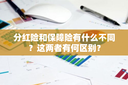 分红险和保障险有什么不同？这两者有何区别？