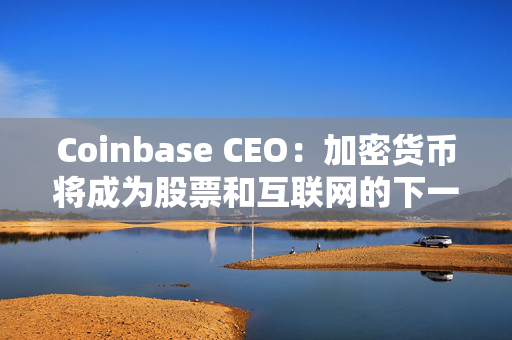 Coinbase CEO：加密货币将成为股票和互联网的下一个版本