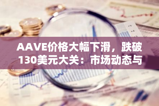 AAVE价格大幅下滑，跌破130美元大关：市场动态与影响因素分析