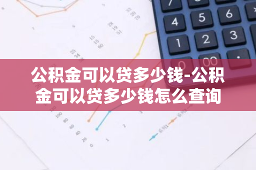 公积金可以贷多少钱-公积金可以贷多少钱怎么查询