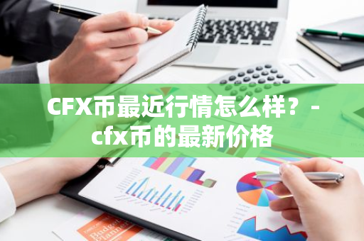 CFX币最近行情怎么样？-cfx币的最新价格