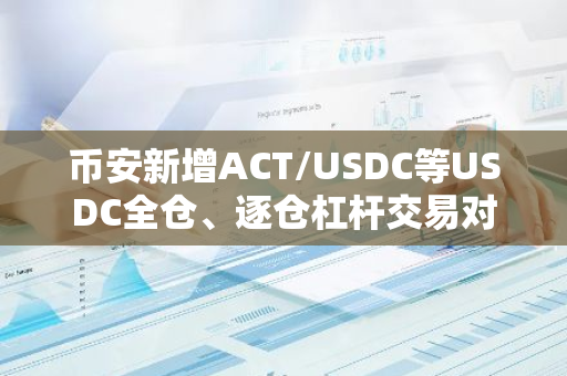 币安新增ACT/USDC等USDC全仓、逐仓杠杆交易对