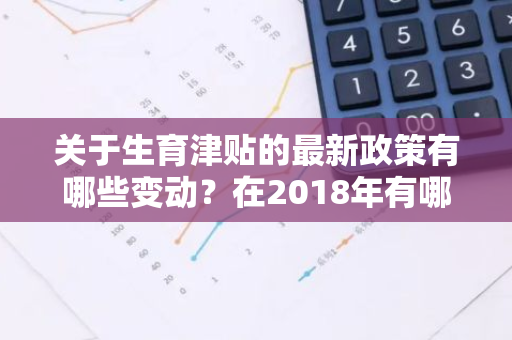 关于生育津贴的最新政策有哪些变动？在2018年有哪些调整？