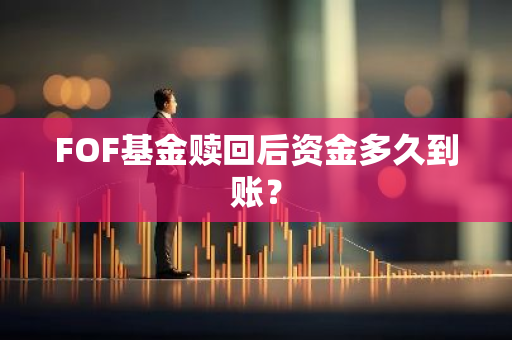 FOF基金赎回后资金多久到账？