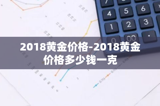 2018黄金价格-2018黄金价格多少钱一克