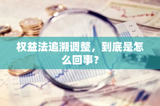 权益法追溯调整，到底是怎么回事？