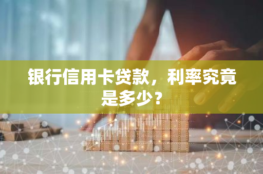 银行信用卡贷款，利率究竟是多少？