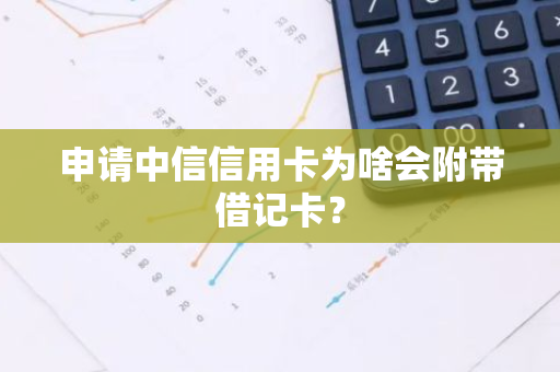 申请中信信用卡为啥会附带借记卡？